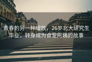 青春的另一種綻放，26歲北大研究生畢業(yè)，轉(zhuǎn)身成為食堂阿姨的故事