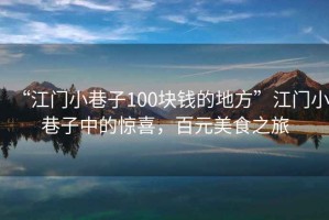 “江門小巷子100塊錢的地方”江門小巷子中的驚喜，百元美食之旅