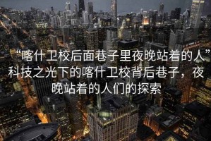 “喀什衛(wèi)校后面巷子里夜晚站著的人”科技之光下的喀什衛(wèi)校背后巷子，夜晚站著的人們的探索
