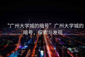 “廣州大學(xué)城的暗號(hào)”廣州大學(xué)城的暗號(hào)，探索與發(fā)現(xiàn)