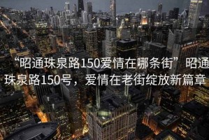 “昭通珠泉路150愛情在哪條街”昭通珠泉路150號(hào)，愛情在老街綻放新篇章