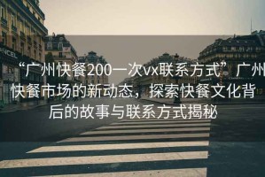 “廣州快餐200一次vx聯(lián)系方式”廣州快餐市場的新動態(tài)，探索快餐文化背后的故事與聯(lián)系方式揭秘