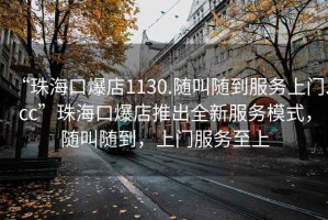 “珠海口爆店1130.隨叫隨到服務(wù)上門.cc”珠?？诒晖瞥鋈路?wù)模式，隨叫隨到，上門服務(wù)至上
