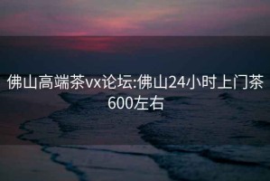 佛山高端茶vx論壇:佛山24小時上門茶600左右