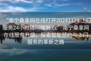 “南寧桑拿網(wǎng)在線打開(kāi)20241124.上門服務(wù)24小時(shí)隨叫隨到.cc”南寧桑拿網(wǎng)在線服務(wù)升級(jí)，探索智能預(yù)約與上門服務(wù)的革新之路