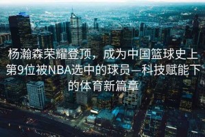 楊瀚森榮耀登頂，成為中國籃球史上第9位被NBA選中的球員—科技賦能下的體育新篇章