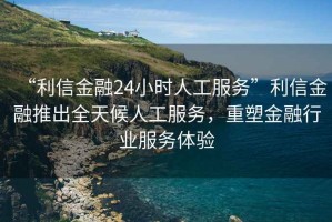 “利信金融24小時(shí)人工服務(wù)”利信金融推出全天候人工服務(wù)，重塑金融行業(yè)服務(wù)體驗(yàn)