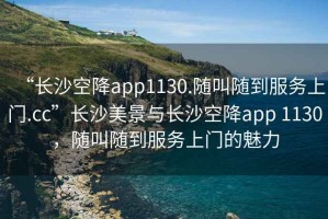 “長(zhǎng)沙空降app1130.隨叫隨到服務(wù)上門(mén).cc”長(zhǎng)沙美景與長(zhǎng)沙空降app 1130，隨叫隨到服務(wù)上門(mén)的魅力
