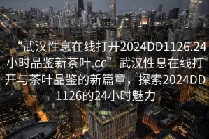 “武漢性息在線打開2024DD1126.24小時品鑒新茶葉.cc”武漢性息在線打開與茶葉品鑒的新篇章，探索2024DD1126的24小時魅力
