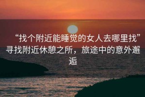 “找個(gè)附近能睡覺(jué)的女人去哪里找”尋找附近休憩之所，旅途中的意外邂逅