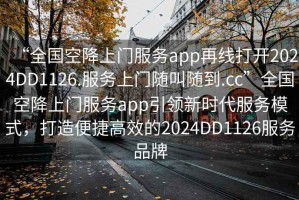 “全國空降上門服務app再線打開2024DD1126.服務上門隨叫隨到.cc”全國空降上門服務app引領新時代服務模式，打造便捷高效的2024DD1126服務品牌