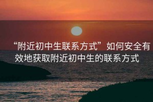 “附近初中生聯(lián)系方式”如何安全有效地獲取附近初中生的聯(lián)系方式