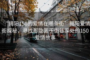 “揭陽(yáng)150的愛情在哪條街”揭陽(yáng)愛情街探秘，尋找那隱匿于街巷深處的150愛情故事