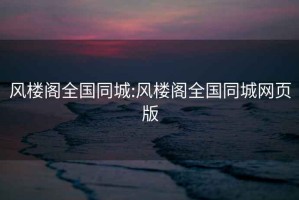 風(fēng)樓閣全國同城:風(fēng)樓閣全國同城網(wǎng)頁版