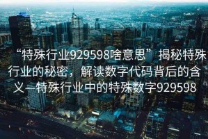 “特殊行業(yè)929598啥意思”揭秘特殊行業(yè)的秘密，解讀數(shù)字代碼背后的含義—特殊行業(yè)中的特殊數(shù)字929598