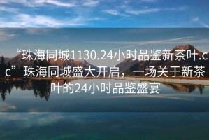 “珠海同城1130.24小時(shí)品鑒新茶葉.cc”珠海同城盛大開(kāi)啟，一場(chǎng)關(guān)于新茶葉的24小時(shí)品鑒盛宴