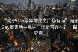 “南寧Gay聚集地民主廣場(chǎng)有嗎”南寧Gay聚集地—民主廣場(chǎng)是否存在？一探究竟！