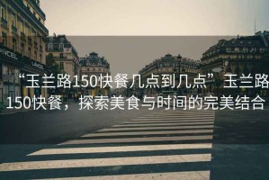 “玉蘭路150快餐幾點到幾點”玉蘭路150快餐，探索美食與時間的完美結(jié)合