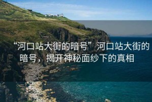 “河口站大街的暗號”河口站大街的暗號，揭開神秘面紗下的真相