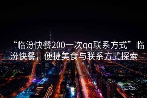 “臨汾快餐200一次qq聯(lián)系方式”臨汾快餐，便捷美食與聯(lián)系方式探索