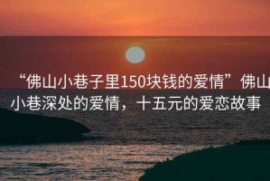 “佛山小巷子里150塊錢的愛情”佛山小巷深處的愛情，十五元的愛戀故事