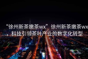 “徐州新茶嫩茶wx”徐州新茶嫩茶wx，科技引領(lǐng)茶葉產(chǎn)業(yè)的數(shù)字化轉(zhuǎn)型