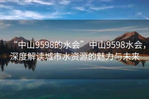 “中山9598的水會(huì)”中山9598水會(huì)，深度解讀城市水資源的魅力與未來(lái)