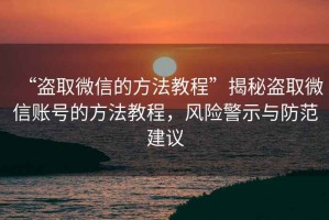 “盜取微信的方法教程”揭秘盜取微信賬號的方法教程，風(fēng)險警示與防范建議