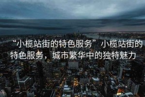 “小欖站街的特色服務(wù)”小欖站街的特色服務(wù)，城市繁華中的獨(dú)特魅力
