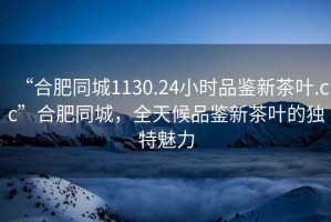 “合肥同城1130.24小時品鑒新茶葉.cc”合肥同城，全天候品鑒新茶葉的獨特魅力