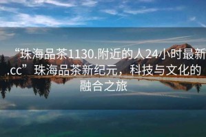 “珠海品茶1130.附近的人24小時(shí)最新.cc”珠海品茶新紀(jì)元，科技與文化的融合之旅