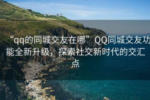 “qq的同城交友在哪”QQ同城交友功能全新升級(jí)，探索社交新時(shí)代的交匯點(diǎn)