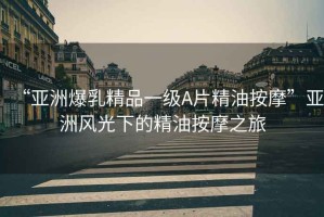 “亞洲爆乳精品一級A片精油按摩”亞洲風光下的精油按摩之旅