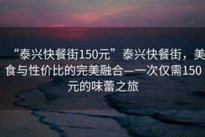 “泰興快餐街150元”泰興快餐街，美食與性價(jià)比的完美融合—一次僅需150元的味蕾之旅