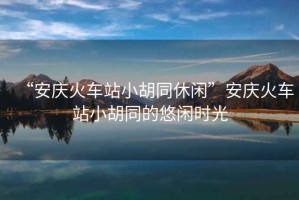 “安慶火車站小胡同休閑”安慶火車站小胡同的悠閑時(shí)光
