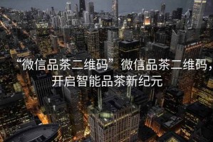 “微信品茶二維碼”微信品茶二維碼，開啟智能品茶新紀(jì)元