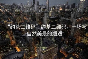 “約茶二維碼”約茶二維碼，一場(chǎng)與自然美景的邂逅