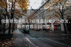 俄堪察加半島8.7級(jí)強(qiáng)震引發(fā)火山噴發(fā)，地質(zhì)奇觀與自然警示