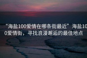 “海鹽100愛情在哪條街最近”海鹽100愛情街，尋找浪漫邂逅的最佳地點