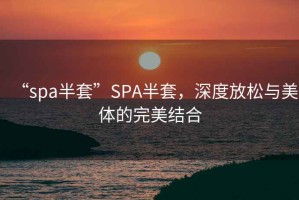 “spa半套”SPA半套，深度放松與美體的完美結(jié)合