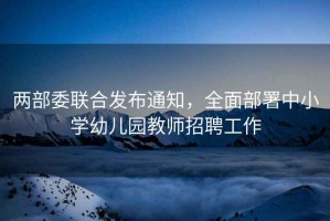 兩部委聯(lián)合發(fā)布通知，全面部署中小學(xué)幼兒園教師招聘工作