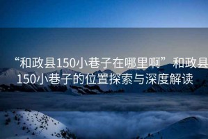 “和政縣150小巷子在哪里啊”和政縣150小巷子的位置探索與深度解讀