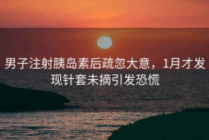 男子注射胰島素后疏忽大意，1月才發(fā)現(xiàn)針套未摘引發(fā)恐慌