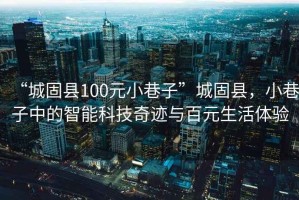 “城固縣100元小巷子”城固縣，小巷子中的智能科技奇跡與百元生活體驗(yàn)