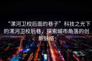 “漯河衛(wèi)校后面的巷子”科技之光下的漯河衛(wèi)校后巷，探索城市角落的創(chuàng)新脈絡(luò)