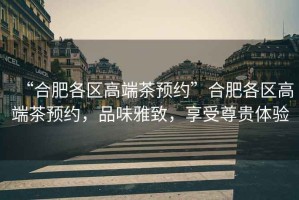 “合肥各區(qū)高端茶預(yù)約”合肥各區(qū)高端茶預(yù)約，品味雅致，享受尊貴體驗(yàn)