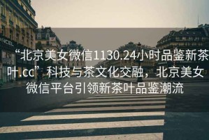 “北京美女微信1130.24小時(shí)品鑒新茶葉.cc”科技與茶文化交融，北京美女微信平臺(tái)引領(lǐng)新茶葉品鑒潮流