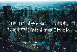“江陰哪個(gè)巷子還有”江陰探索，尋找城市中的隱秘巷子與往日記憶