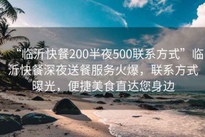 “臨沂快餐200半夜500聯(lián)系方式”臨沂快餐深夜送餐服務火爆，聯(lián)系方式曝光，便捷美食直達您身邊