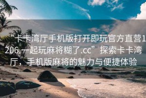 “卡卡灣廳手機(jī)版打開(kāi)即玩官方直營(yíng)1206.一起玩麻將糊了.cc”探索卡卡灣廳，手機(jī)版麻將的魅力與便捷體驗(yàn)